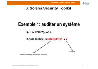 SUNWjass - Solaris Security Toolkit
3. Solaris Security Toolkit
Exemple 1: auditer un système
# cd /opt/SUNWjass/bin
1010Stéphane KONAN Proprietary / Confidential: Internal Use Only
# ./jass-execute –a secure.driver –V 2
Le driver de paramétrage des critères de sécurisation
La verbosité
 
