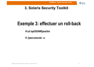 SUNWjass - Solaris Security Toolkit
3. Solaris Security Toolkit
Exemple 3: effectuer un roll-back
# cd /opt/SUNWjass/bin
1212Stéphane KONAN Proprietary / Confidential: Internal Use Only
# ./jass-execute –u
 