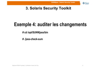 SUNWjass - Solaris Security Toolkit
3. Solaris Security Toolkit
Exemple 4: auditer les changements
# cd /opt/SUNWjass/bin
1313Stéphane KONAN Proprietary / Confidential: Internal Use Only
# ./jass-check-sum
 