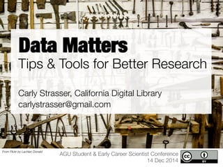Data Matters 
Tips & Tools for Better Research 
Carly Strasser, California Digital Library 
carlystrasser@gmail.com 
AGU Student & Early Career Scientist Conference 
14 Dec 2014 
From Flickr by Lachlan Donald 
 