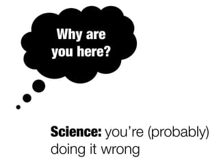 Why are 
you here? 
Science: you’re (probably) 
doing it wrong 
 