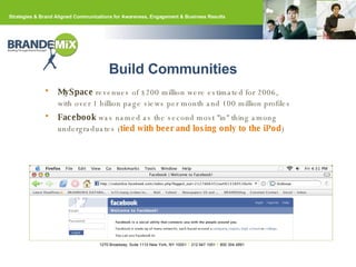 MySpace  revenues of $200 million were estimated for 2006,  with over 1 billion page views per month and 100 million profiles Facebook  was named as the second most "in" thing among undergraduates ( tied with beer and losing only to the iPod ) Build Communities 