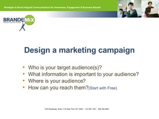 Design a marketing campaign  Who is your target audience(s)?  What information is important to your audience?  Where is your audience? How can you reach them? (Start with Free) 