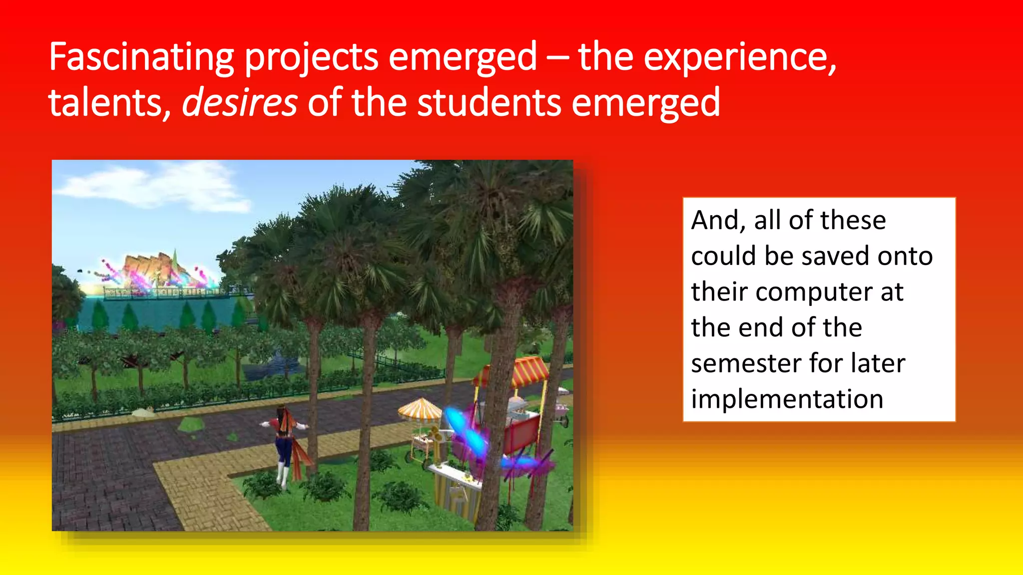 Fascinating projects emerged – the experience,
talents, desires of the students emerged
And, all of these
could be saved onto
their computer at
the end of the
semester for later
implementation
 