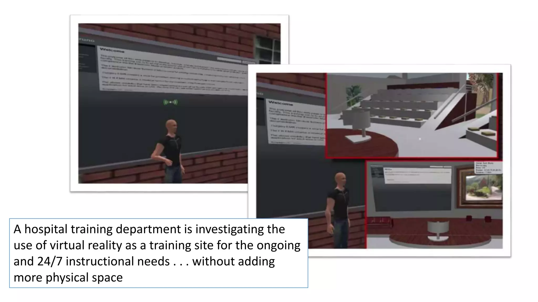 A hospital training department is investigating the
use of virtual reality as a training site for the ongoing
and 24/7 instructional needs . . . without adding
more physical space
 