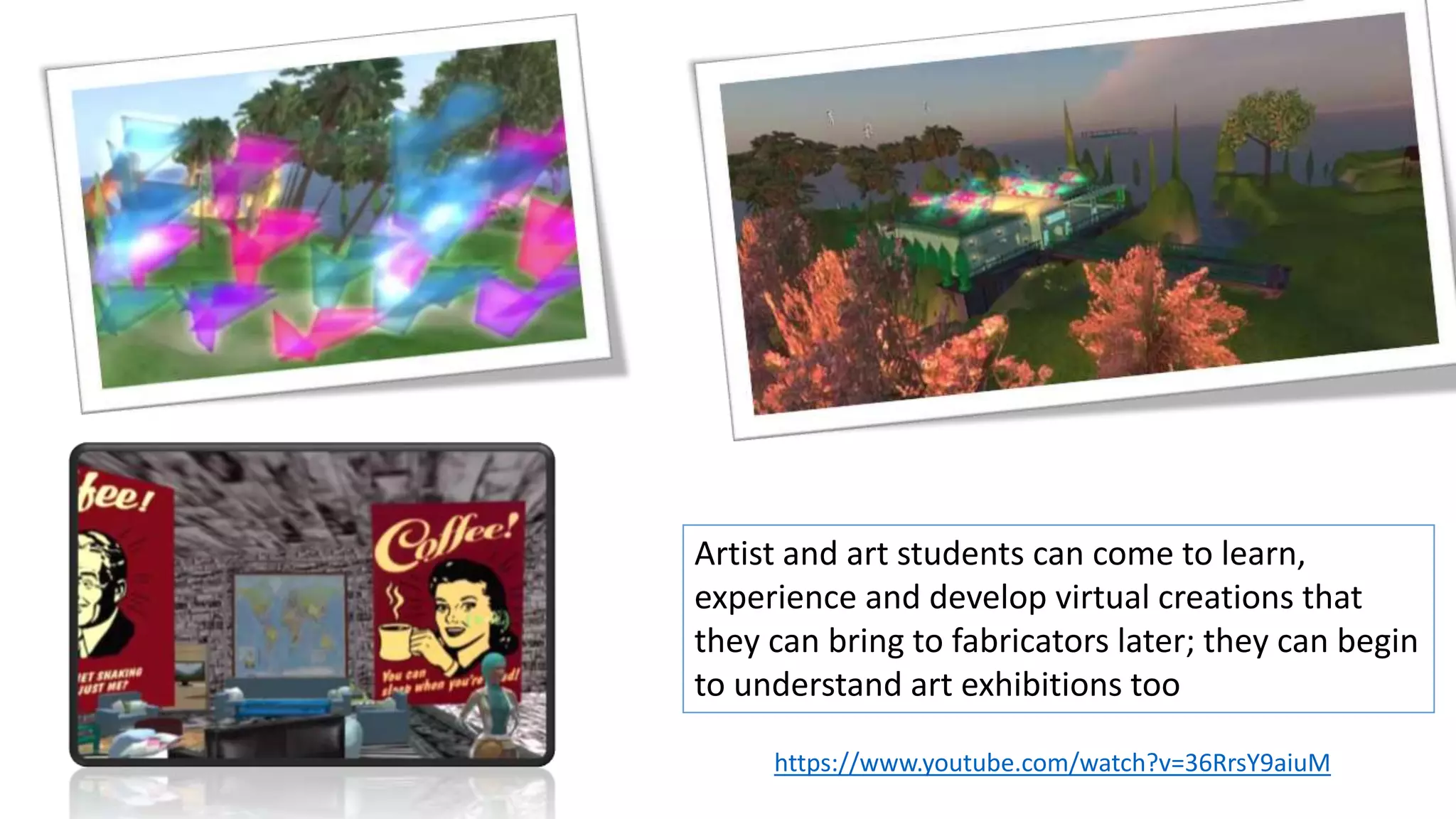 https://www.youtube.com/watch?v=36RrsY9aiuM
Artist and art students can come to learn,
experience and develop virtual creations that
they can bring to fabricators later; they can begin
to understand art exhibitions too
 