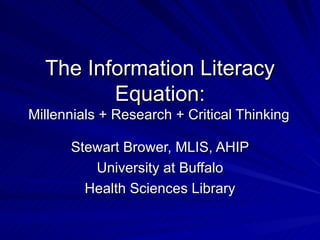 The Information Literacy Equation: Millennials + Research + Critical Thinking   Stewart Brower, MLIS, AHIP University at Buffalo Health Sciences Library 
