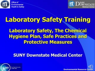 Laboratory Safety Training
Laboratory Safety, The Chemical
Hygiene Plan, Safe Practices and
Protective Measures
SUNY Downstate Medical Center
Office of
Environmental
Health & Safety
Environmental Resource Center
 
