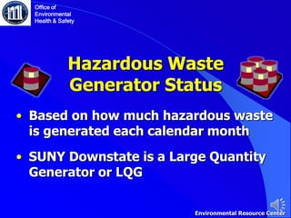 Hazardous Waste
Generator Status
• Based on how much hazardous waste
is generated each calendar month
• SUNY Downstate is a Large Quantity
Generator or LQG
Office of
Environmental
Health & Safety
Environmental Resource Center
 