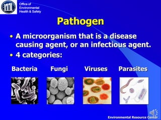 Pathogen
• A microorganism that is a disease
causing agent, or an infectious agent.
• 4 categories:
Bacteria Fungi Viruses Parasites
Office of
Environmental
Health & Safety
Environmental Resource Center
 