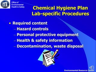 Chemical Hygiene Plan
Lab-specific Procedures
• Required content
– Hazard controls
– Personal protective equipment
– Health & safety information
– Decontamination, waste disposal
Office of
Environmental
Health & Safety
Environmental Resource Center
 