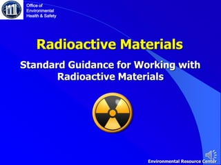 Radioactive Materials
Standard Guidance for Working with
Radioactive Materials
Office of
Environmental
Health & Safety
Environmental Resource Center
 