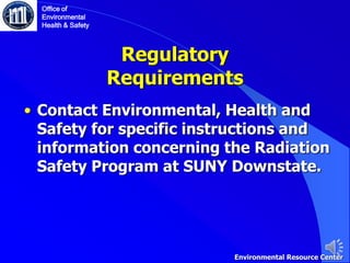 Regulatory
Requirements
• Contact Environmental, Health and
Safety for specific instructions and
information concerning the Radiation
Safety Program at SUNY Downstate.
Office of
Environmental
Health & Safety
Environmental Resource Center
 