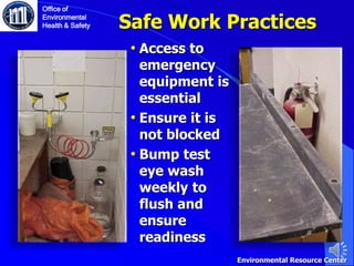 • Access to
emergency
equipment is
essential
• Ensure it is
not blocked
• Bump test
eye wash
weekly to
flush and
ensure
readiness
Office of
Environmental
Health & Safety
Environmental Resource Center
Safe Work Practices
 