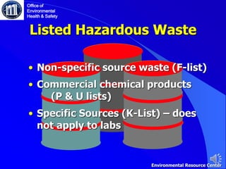 Listed Hazardous Waste
• Non-specific source waste (F-list)
• Commercial chemical products
(P & U lists)
• Specific Sources (K-List) – does
not apply to labs
Office of
Environmental
Health & Safety
Environmental Resource Center
 
