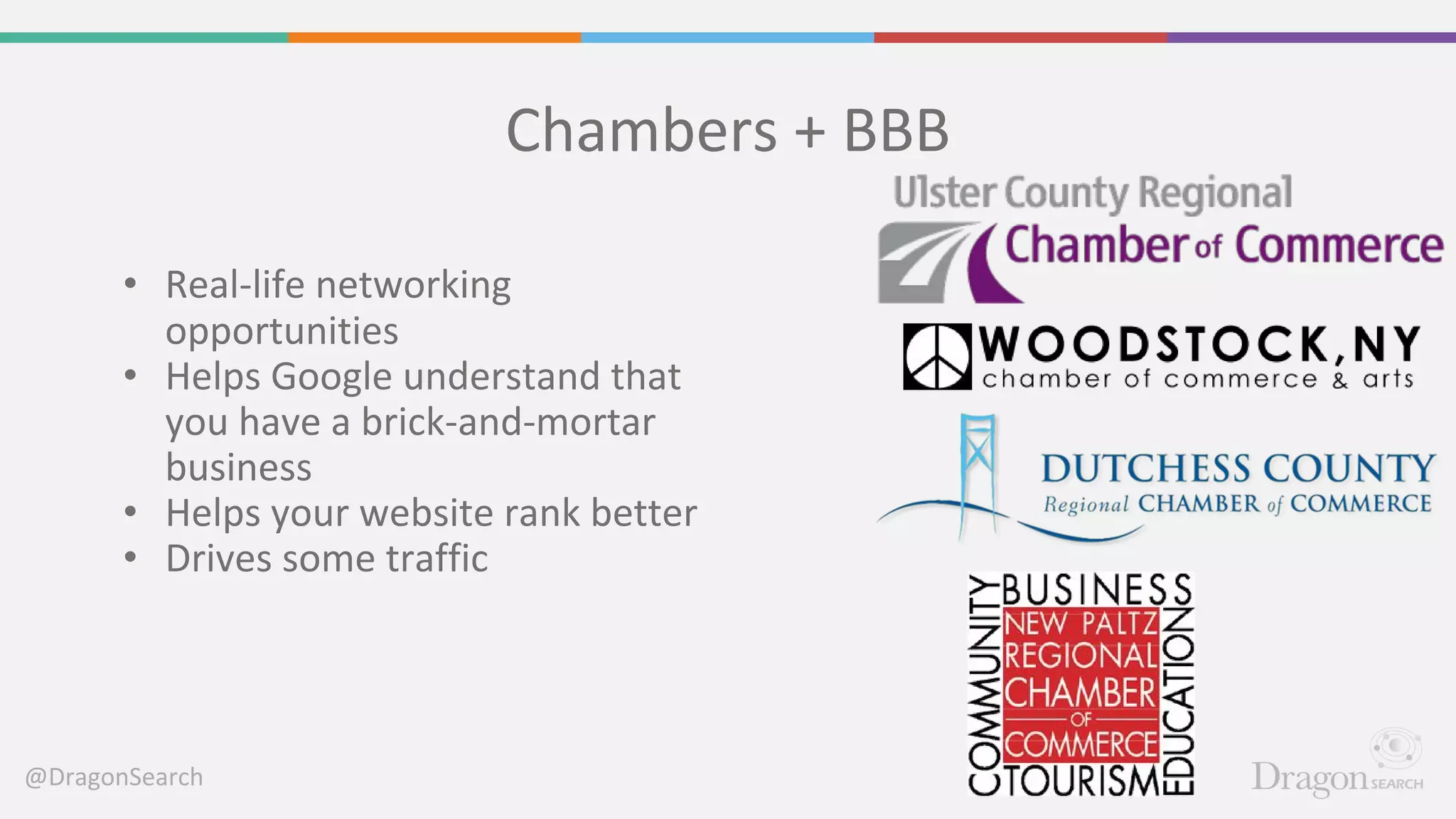 @DragonSearch
Chambers + BBB
• Real-life networking
opportunities
• Helps Google understand that
you have a brick-and-mortar
business
• Helps your website rank better
• Drives some traffic
 