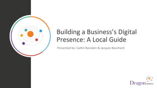 Building a Business’s Digital
Presence: A Local Guide
Presented by: Caitlin Boroden & Jacques Bouchard
 