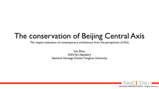 The conservation of Beijing Central Axis
The impact evaluation of contemporary architecture from the perspective of HUL
LU, Zhou
SUN,Yan (Speaker)
National Heritage Center,Tsinghua University
NHC THUNATIONAL HERITAGE CENTER . Tsinghua University
 