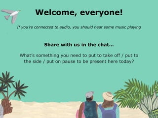 Welcome, everyone!
If you’re connected to audio, you should hear some music playing
Share with us in the chat…
What’s something you need to put to take off / put to
the side / put on pause to be present here today?
 