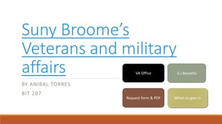 Suny Broome’s
Veterans and military
affairs
BY ANIBAL TORRES
BIT 207
VA Office G.I Benefits
Request form & PDF When to give in
 