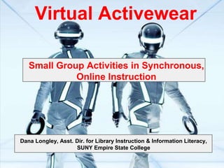 Virtual Activewear

   Small Group Activities in Synchronous,
             Online Instruction




Dana Longley, Asst. Dir. for Library Instruction & Information Literacy,
                    SUNY Empire State College
 
