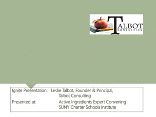 Ignite Presentation: Leslie Talbot, Founder & Principal,
Talbot Consulting
Presented at: Active Ingredients Expert Convening
SUNY Charter Schools Institute
 