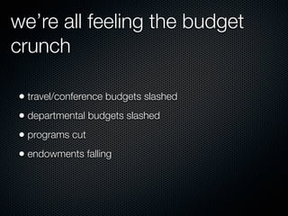 we’re all feeling the budget
crunch

• travel/conference budgets slashed
• departmental budgets slashed
• programs cut
• endowments falling
 