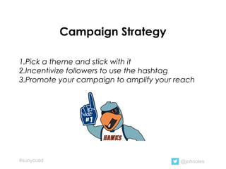 Campaign Strategy
1.Pick a theme and stick with it
2.Incentivize followers to use the hashtag
3.Promote your campaign to amplify your reach
@johnoles#sunycuad
 