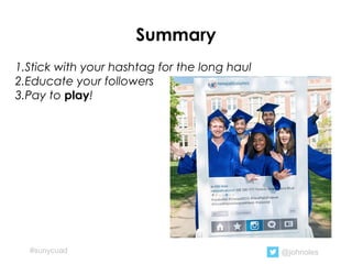 Summary
1.Stick with your hashtag for the long haul
2.Educate your followers
3.Pay to play!
@johnoles#sunycuad
 