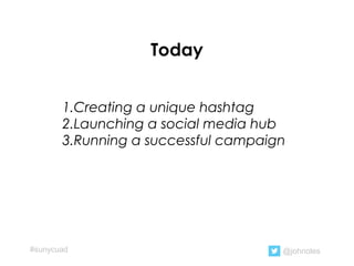 Today
1.Creating a unique hashtag
2.Launching a social media hub
3.Running a successful campaign
@johnoles#sunycuad
 