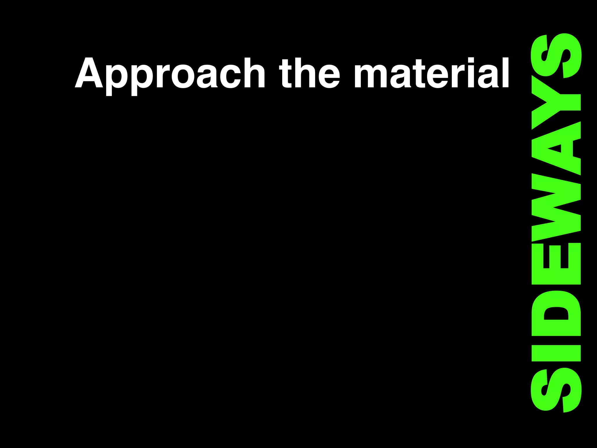 Approach the material !
SIDEWAYS
 