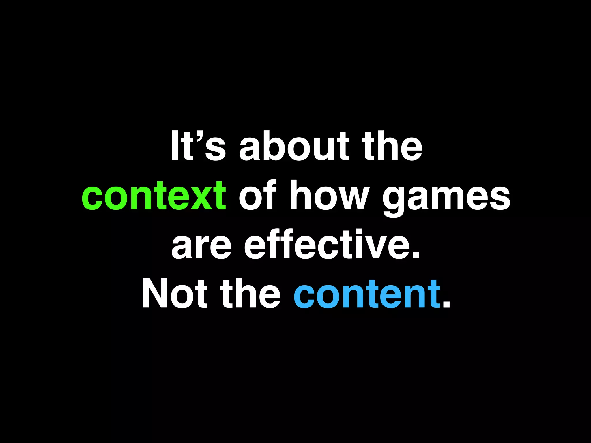 It’s about the!
context of how games
are effective. !
Not the content.!
 