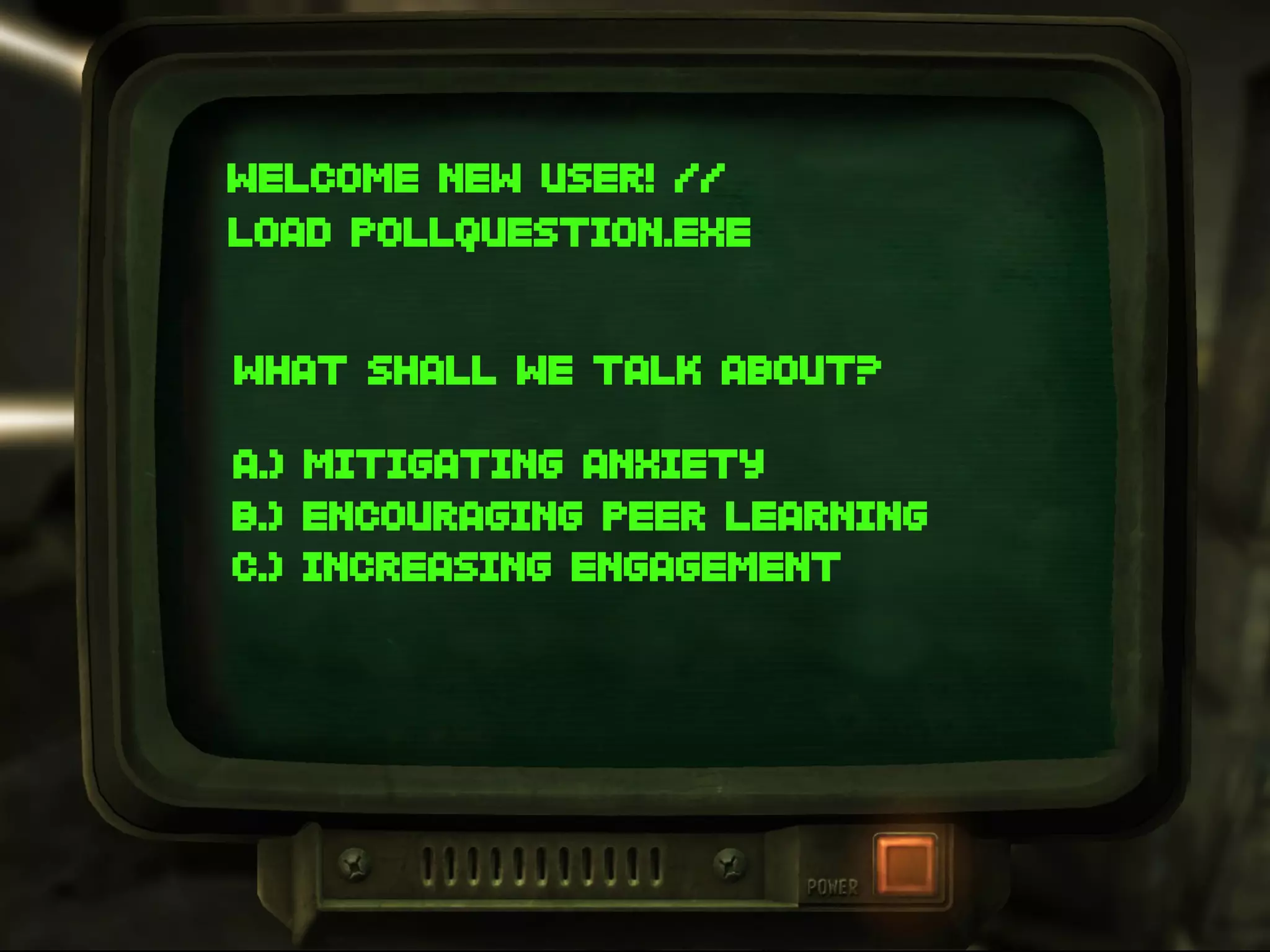 WELCOME NEW USER! //
LOAD POLLQUESTION.EXE
WHAT SHALL WE TALK ABOUT?
A.) MITIGATING ANXIETY
B.) ENCOURAGING PEER LEARNING
C.) INCREASING ENGAGEMENT
 