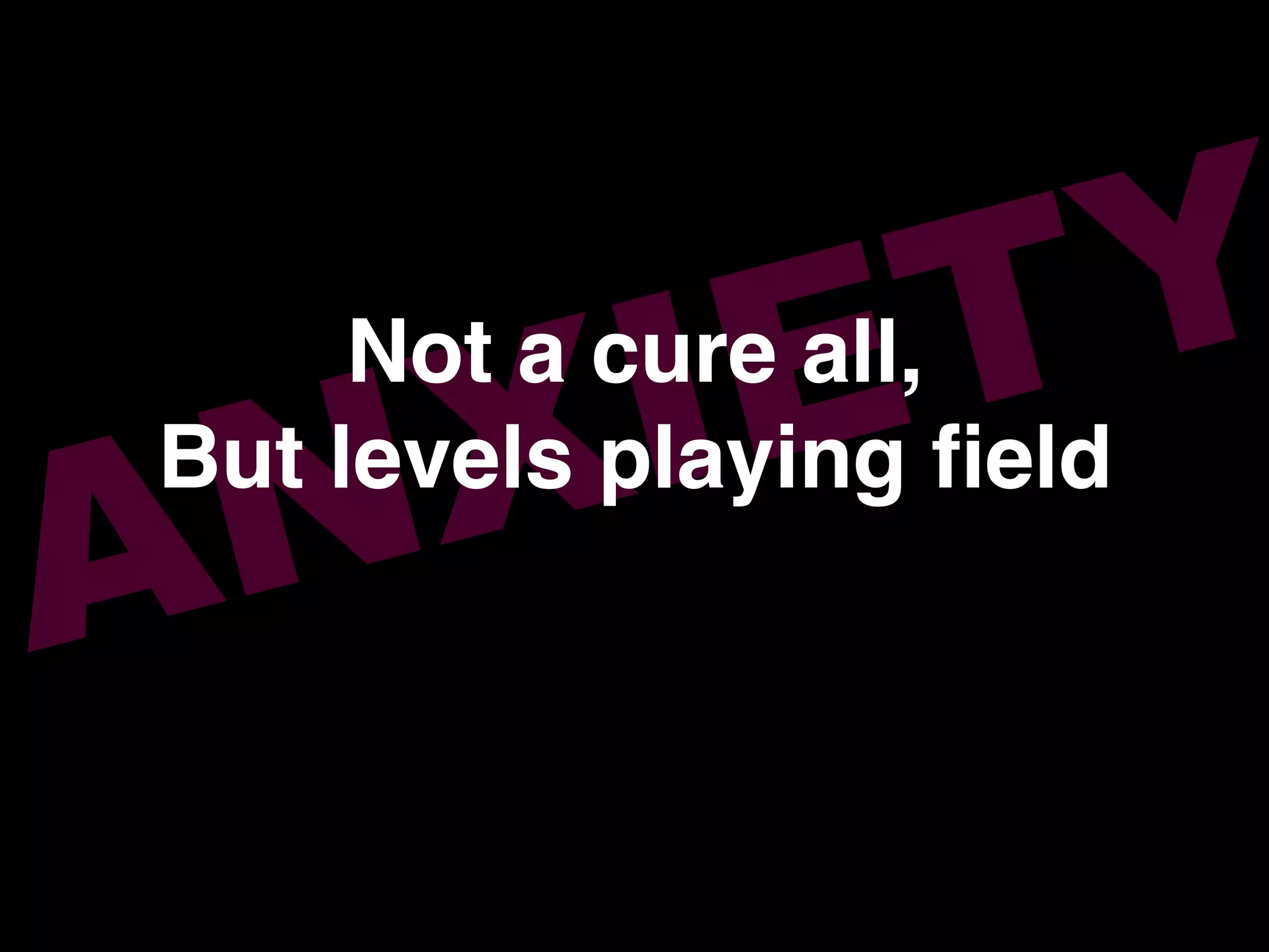ANXIETYNot a cure all,!
But levels playing ﬁeld!
 