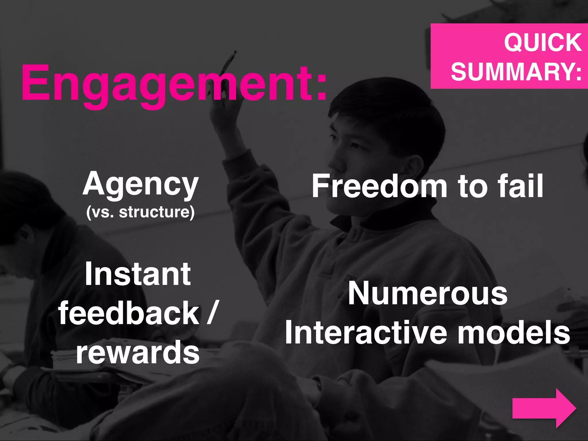 Engagement:!
Agency!
(vs. structure)!
Freedom to fail!
Instant !
feedback / !
rewards!
Numerous !
Interactive models!
QUICK!
SUMMARY:!
 