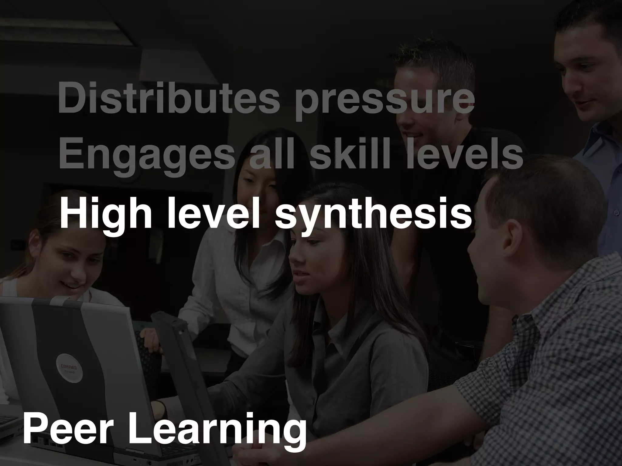 Peer Learning!
Distributes pressure!
Engages all skill levels!
High level synthesis!
 