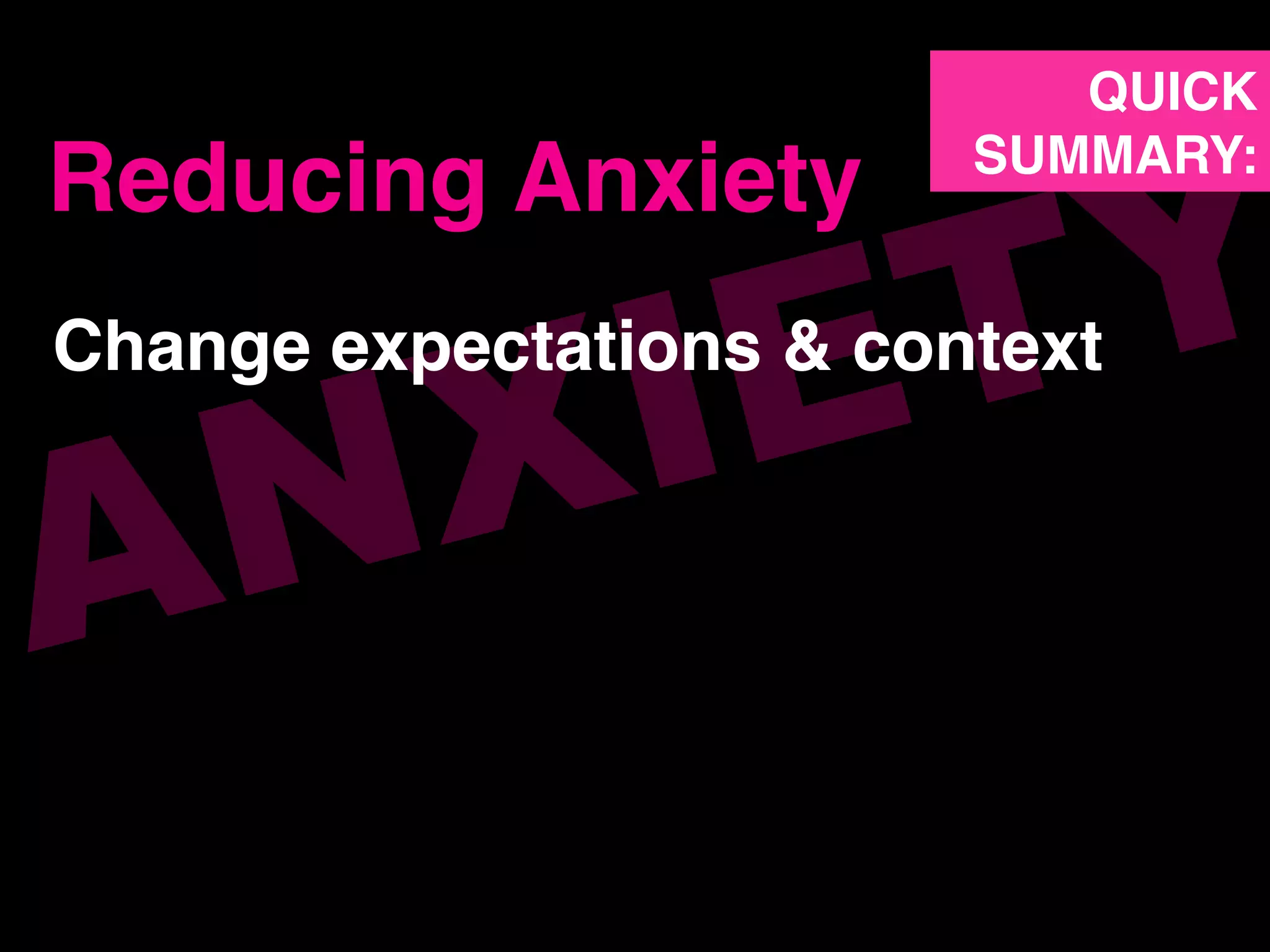 ANXIETYChange expectations & context!
Reducing Anxiety!
QUICK!
SUMMARY:!
 