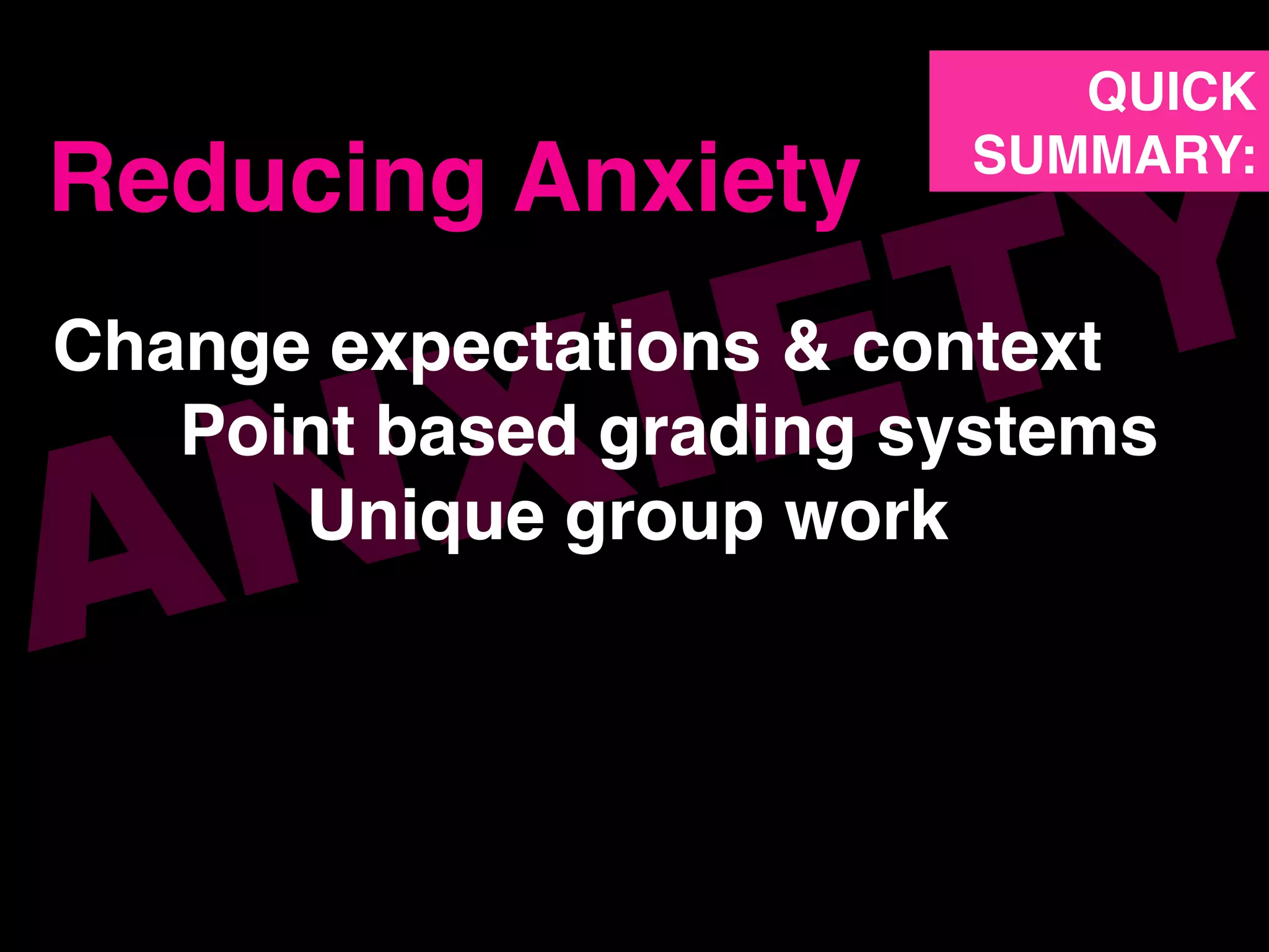 ANXIETYChange expectations & context!
!Point based grading systems!
! !Unique group work!
Reducing Anxiety!
QUICK!
SUMMARY:!
 