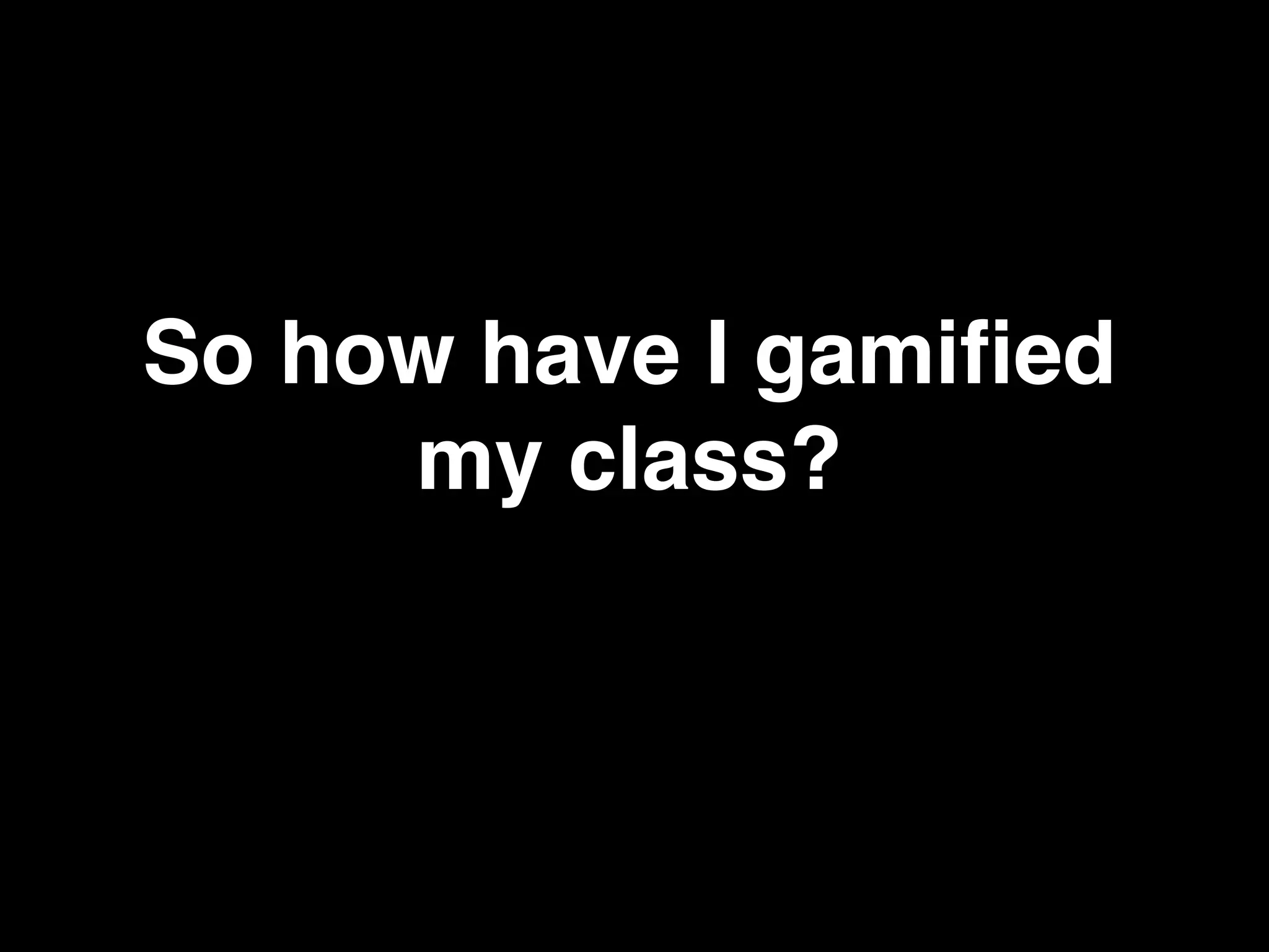 So how have I gamiﬁed
my class?!
 