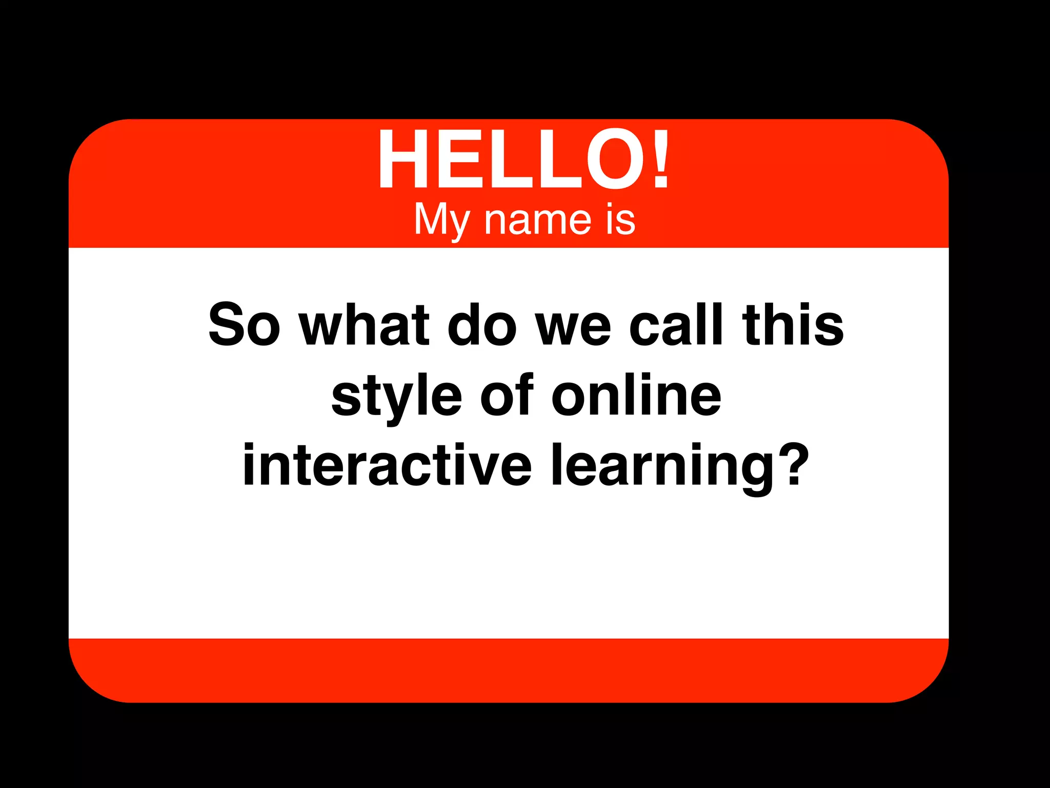  	
  	
  
HELLO!!
My name is!
So what do we call this
style of online
interactive learning?!
 