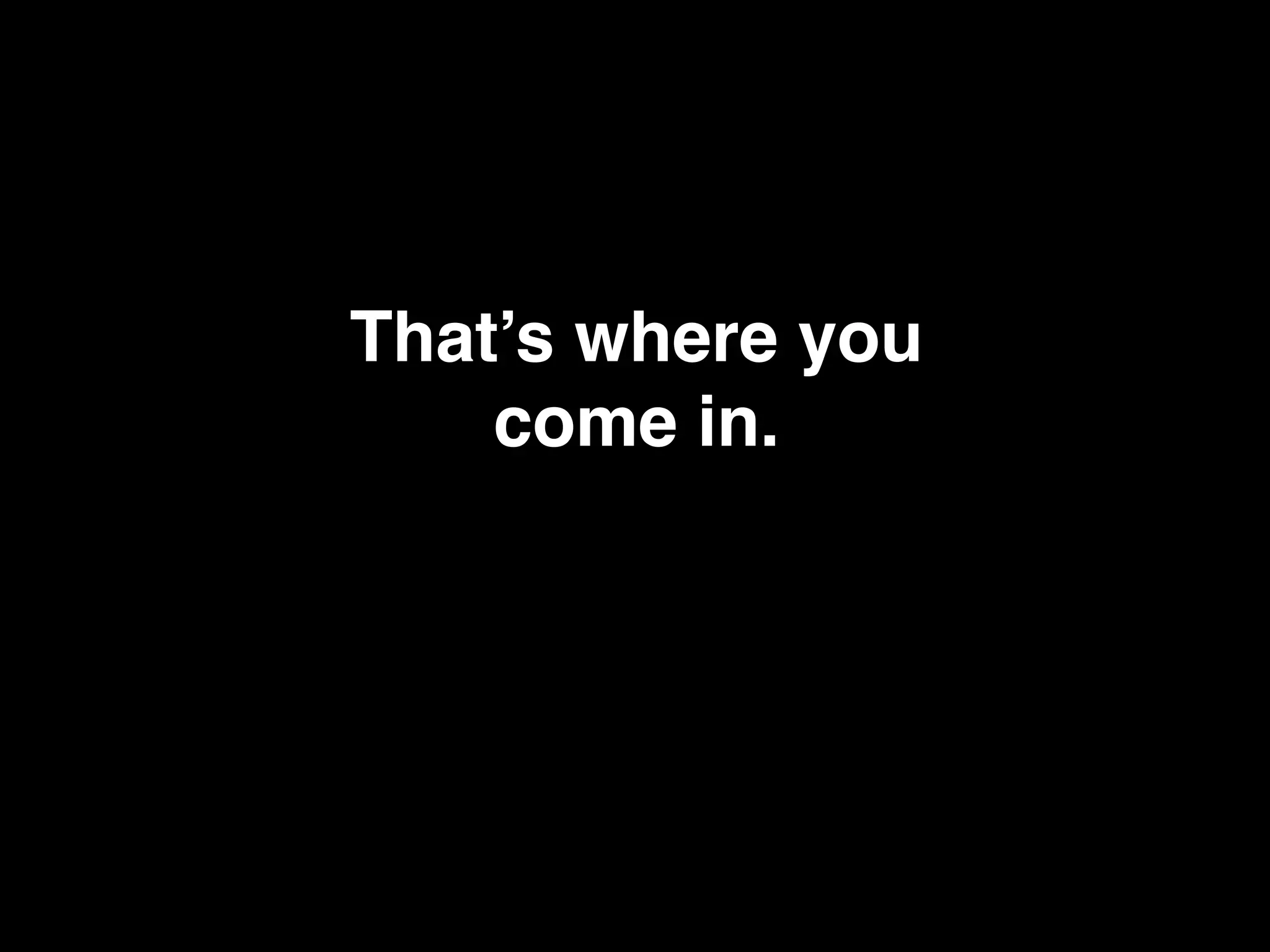 That’s where you !
come in.!
 