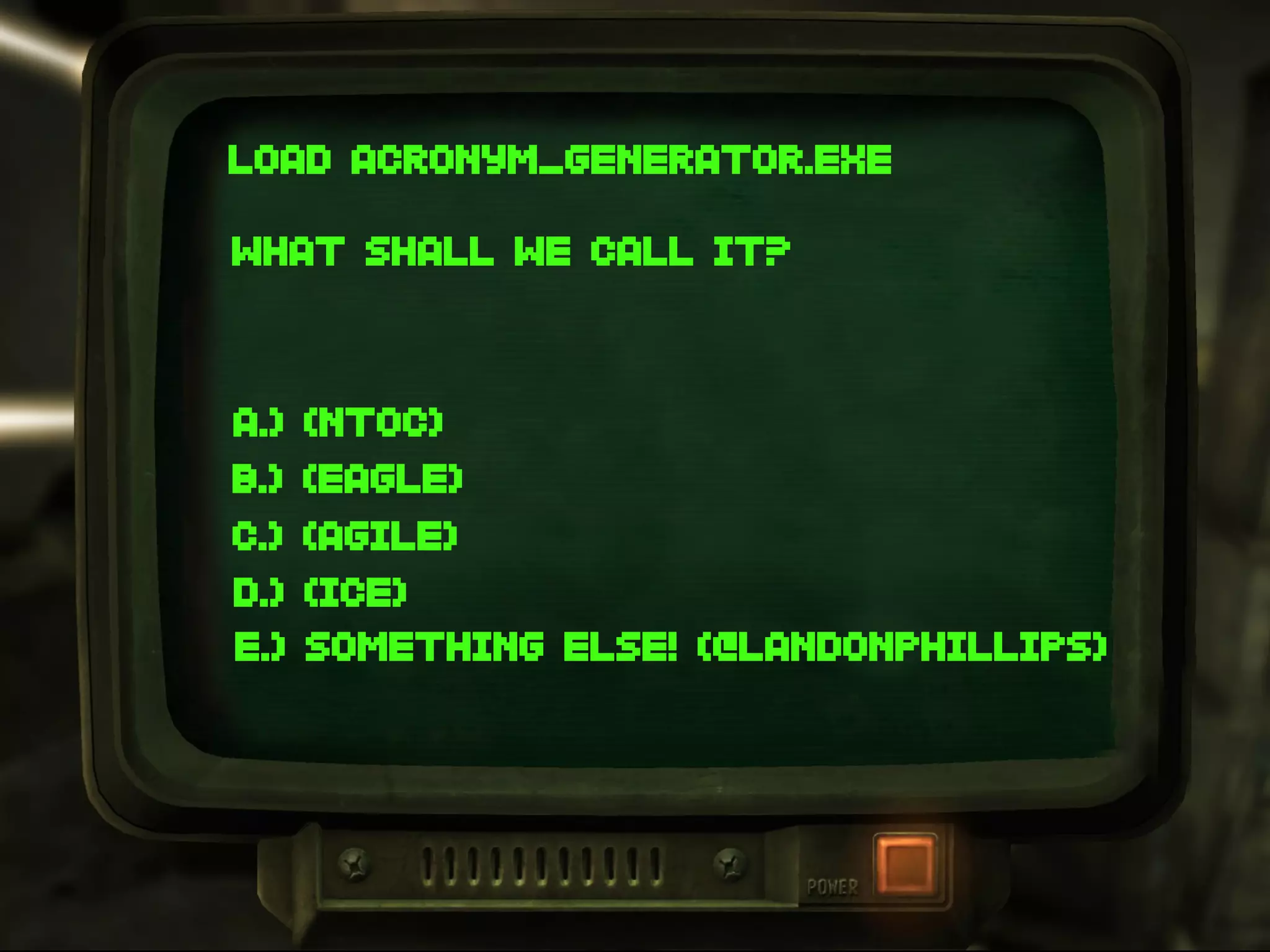 LOAD ACRONYM_GENERATOR.EXE
WHAT SHALL WE CALL IT?
A.) (NTOC)
B.) (EAGLE)
C.) (AGILE)
D.) (ICE)
E.) SOMETHING ELSE! (@LANDONPHILLIPS)
 