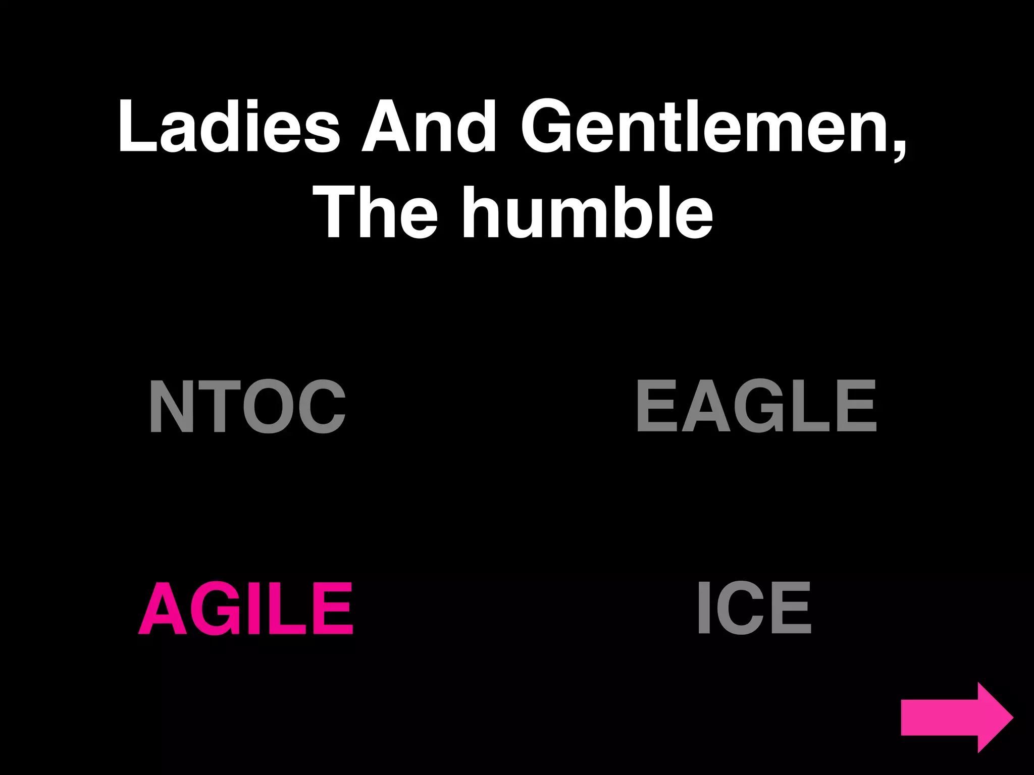 Ladies And Gentlemen,!
The humble!
NTOC! EAGLE!
AGILE! ICE!
 