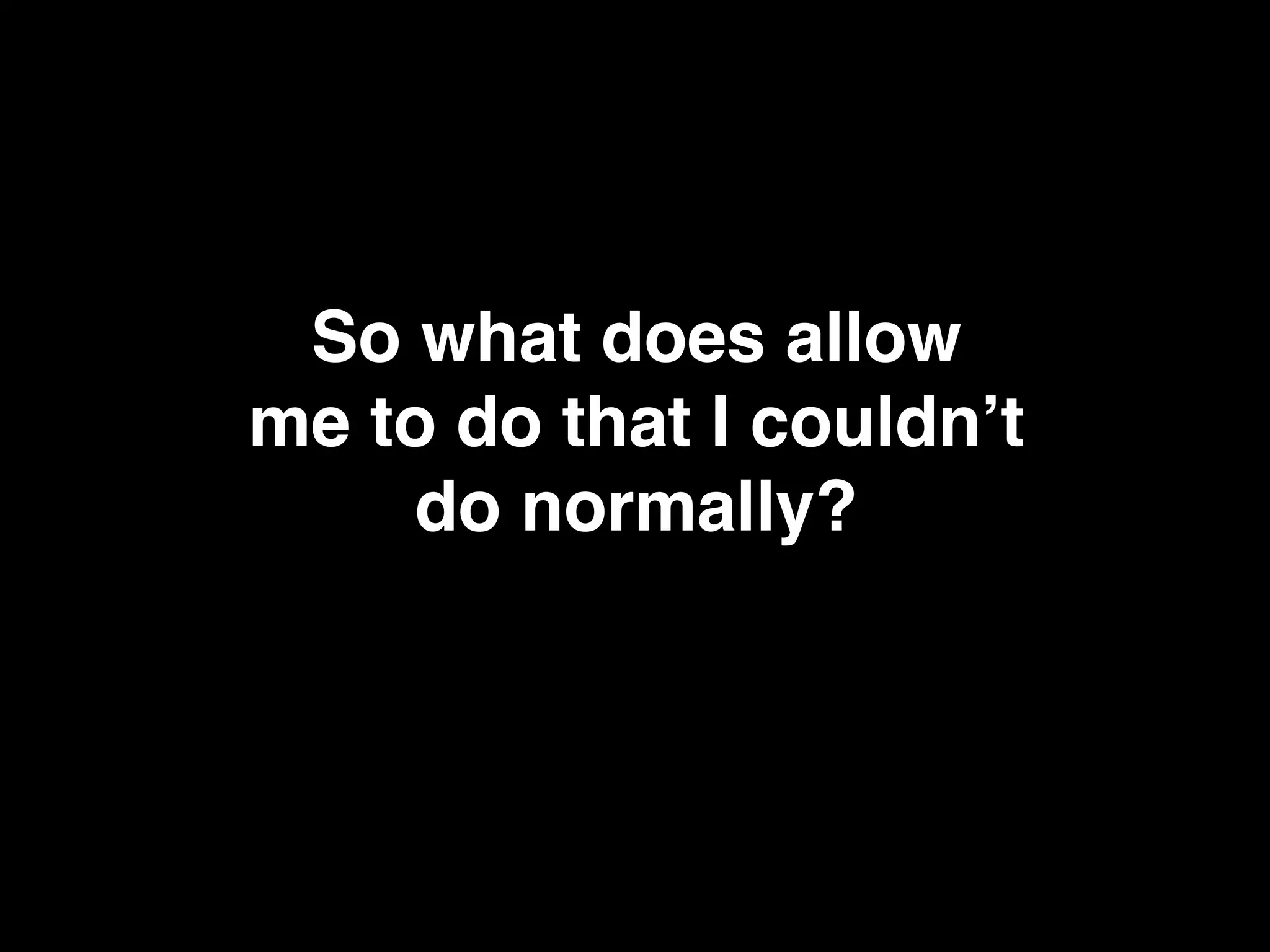 So what does allow!
me to do that I couldn’t
do normally?!
 