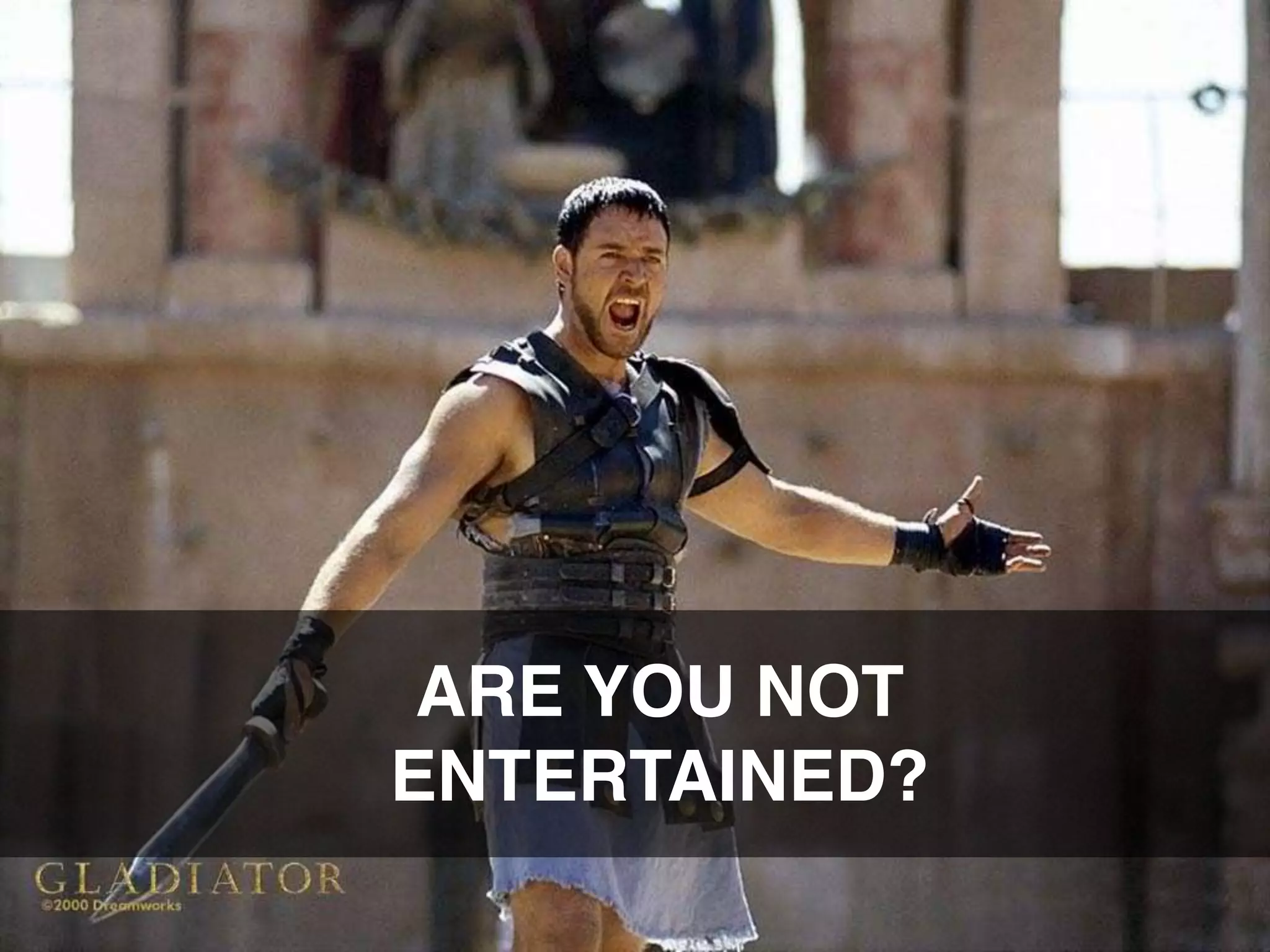 ARE YOU NOT
ENTERTAINED?	
  
 