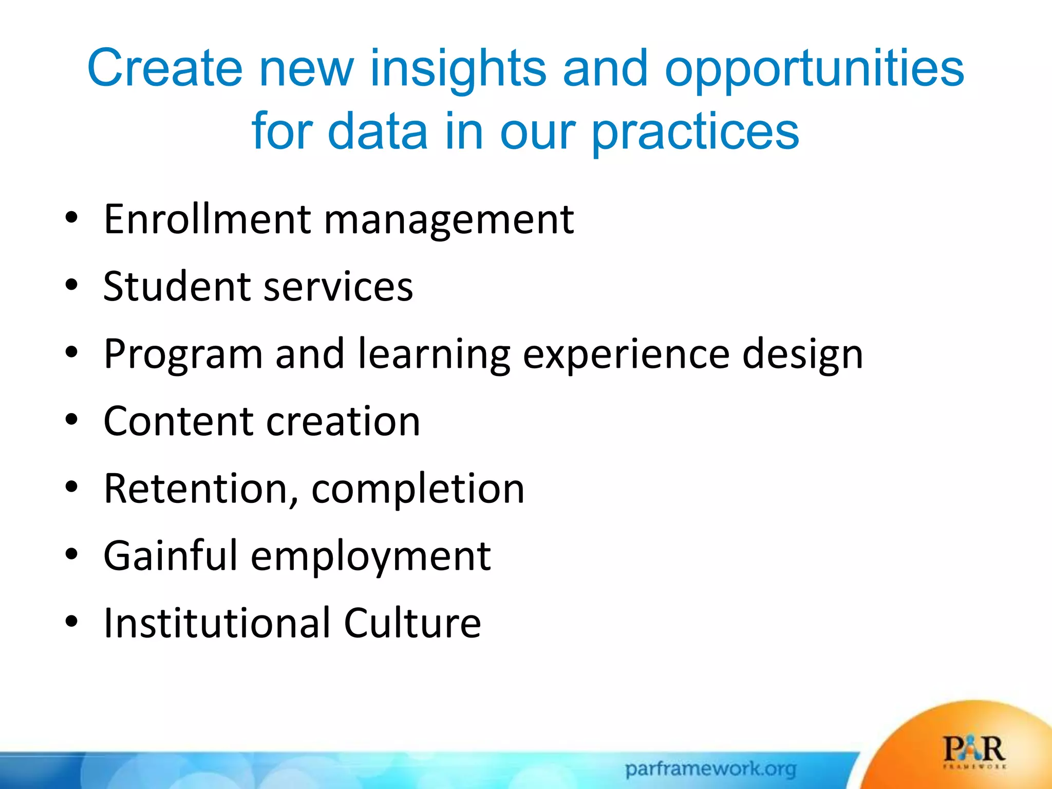 Create new insights and opportunities
for data in our practices
• Enrollment management
• Student services
• Program and learning experience design
• Content creation
• Retention, completion
• Gainful employment
• Institutional Culture
 