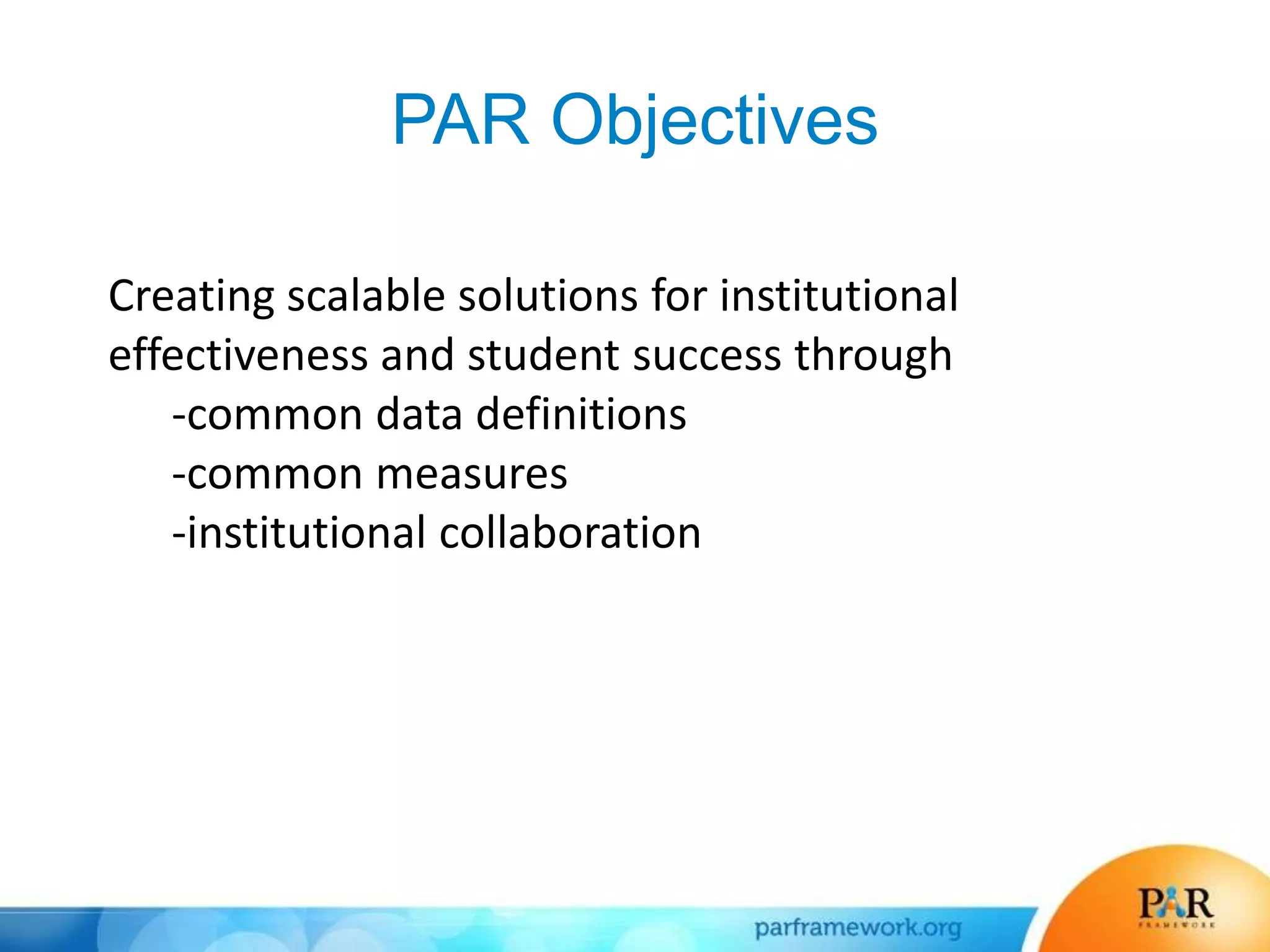 PAR Objectives
Creating scalable solutions for institutional
effectiveness and student success through
-common data definitions
-common measures
-institutional collaboration
 