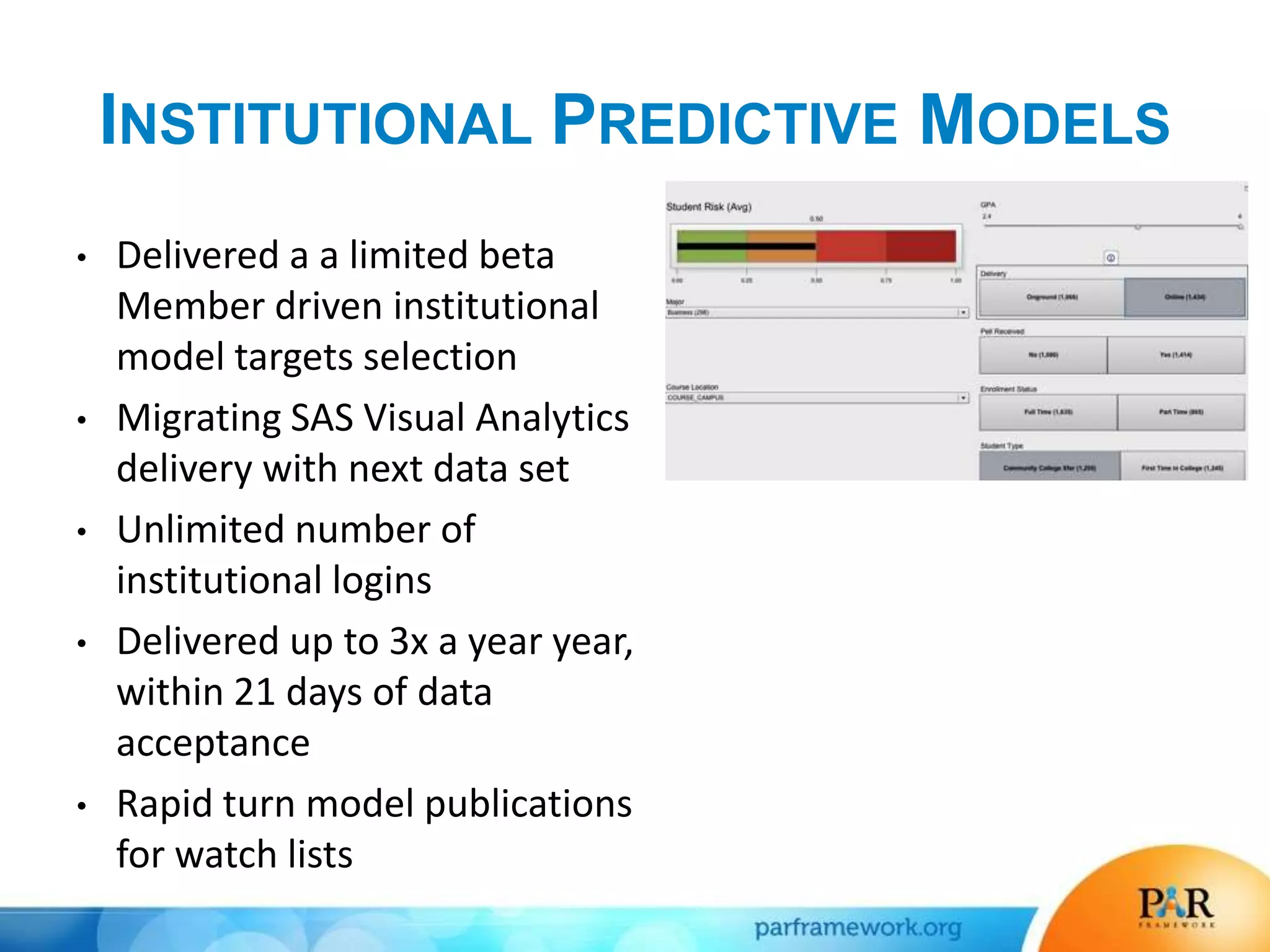 INSTITUTIONAL PREDICTIVE MODELS
• Delivered a a limited beta
Member driven institutional
model targets selection
• Migrating SAS Visual Analytics
delivery with next data set
• Unlimited number of
institutional logins
• Delivered up to 3x a year year,
within 21 days of data
acceptance
• Rapid turn model publications
for watch lists
 