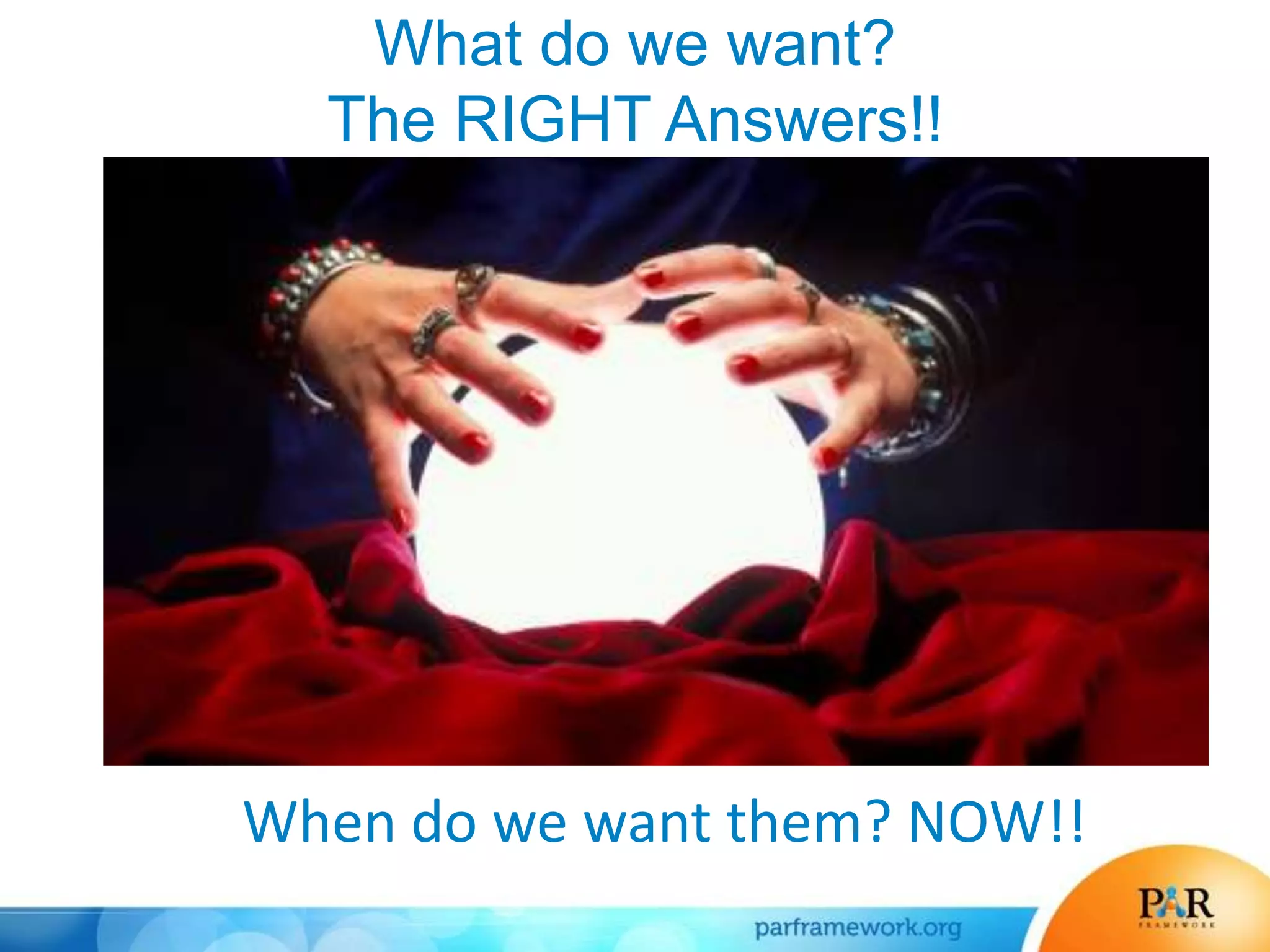 What do we want?
The RIGHT Answers!!
When do we want them? NOW!!
 