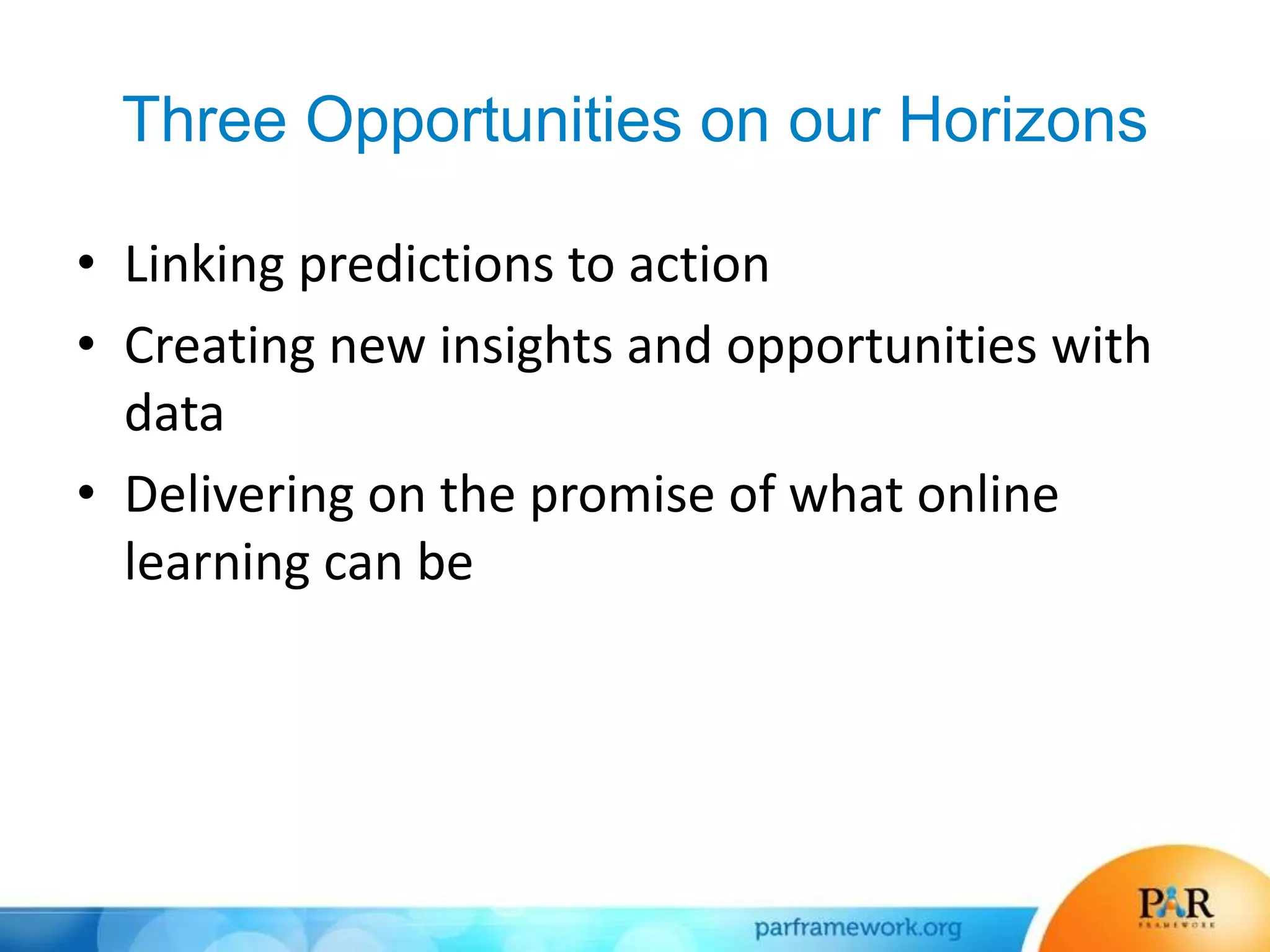 Three Opportunities on our Horizons
• Linking predictions to action
• Creating new insights and opportunities with
data
• Delivering on the promise of what online
learning can be
 